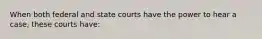 When both federal and state courts have the power to hear a case, these courts have: