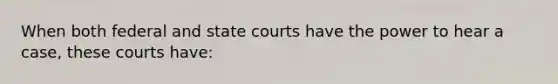 When both federal and state courts have the power to hear a case, these courts have: