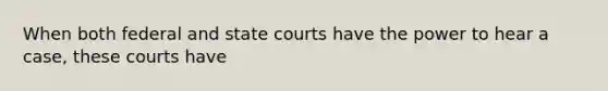 When both federal and state courts have the power to hear a case, these courts have