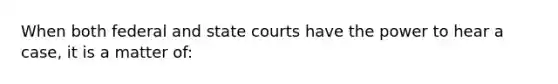 When both federal and <a href='https://www.questionai.com/knowledge/k0UTVXnPxH-state-courts' class='anchor-knowledge'>state courts</a> have the power to hear a case, it is a matter of: