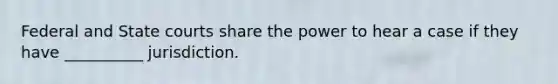 Federal and State courts share the power to hear a case if they have __________ jurisdiction.