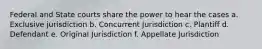 Federal and State courts share the power to hear the cases a. Exclusive jurisdiction b. Concurrent Jurisdiction c. Plantiff d. Defendant e. Original Jurisdiction f. Appellate Jurisdiction