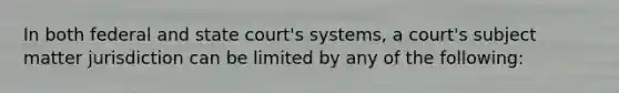 In both federal and state court's systems, a court's subject matter jurisdiction can be limited by any of the following: