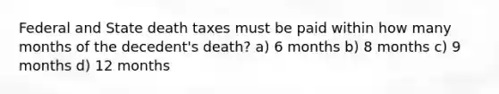 Federal and State death taxes must be paid within how many months of the decedent's death? a) 6 months b) 8 months c) 9 months d) 12 months