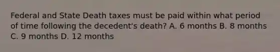 Federal and State Death taxes must be paid within what period of time following the decedent's death? A. 6 months B. 8 months C. 9 months D. 12 months