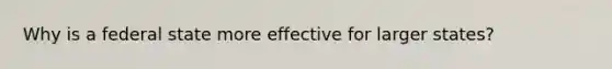 Why is a federal state more effective for larger states?