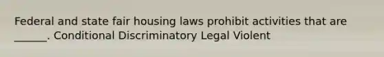 Federal and state fair housing laws prohibit activities that are ______. Conditional Discriminatory Legal Violent