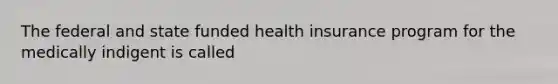 The federal and state funded health insurance program for the medically indigent is called