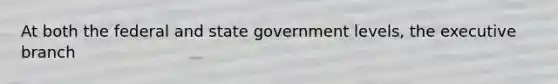 At both the federal and state government levels, the executive branch