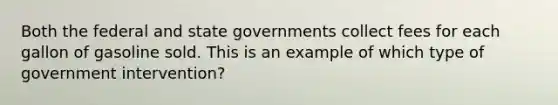 Both the federal and state governments collect fees for each gallon of gasoline sold. This is an example of which type of government intervention?