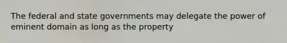 The federal and state governments may delegate the power of eminent domain as long as the property