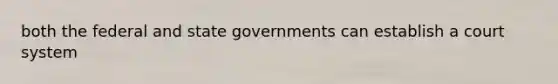 both the federal and state governments can establish a court system