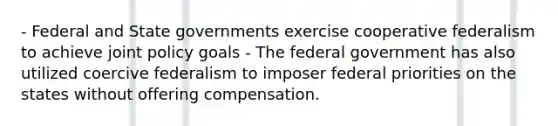 - Federal and State governments exercise cooperative federalism to achieve joint policy goals - The federal government has also utilized coercive federalism to imposer federal priorities on the states without offering compensation.