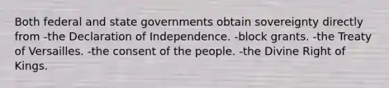 Both federal and state governments obtain sovereignty directly from -the Declaration of Independence. -block grants. -the Treaty of Versailles. -the consent of the people. -the Divine Right of Kings.