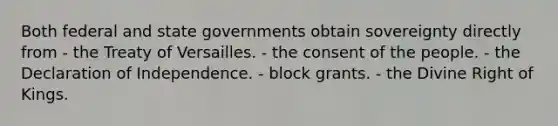 Both federal and state governments obtain sovereignty directly from - the Treaty of Versailles. - the consent of the people. - the Declaration of Independence. - block grants. - the Divine Right of Kings.