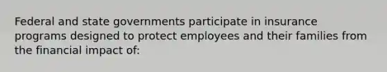 Federal and state governments participate in insurance programs designed to protect employees and their families from the financial impact of: