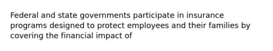 Federal and state governments participate in insurance programs designed to protect employees and their families by covering the financial impact of