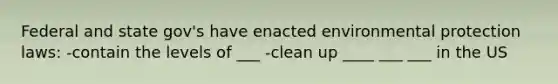 Federal and state gov's have enacted environmental protection laws: -contain the levels of ___ -clean up ____ ___ ___ in the US