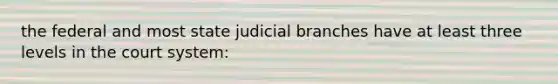 the federal and most state judicial branches have at least three levels in the court system: