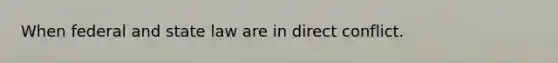 When federal and state law are in direct conflict.