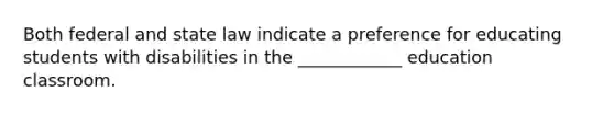 Both federal and state law indicate a preference for educating students with disabilities in the ____________ education classroom.