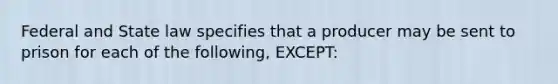 Federal and State law specifies that a producer may be sent to prison for each of the following, EXCEPT: