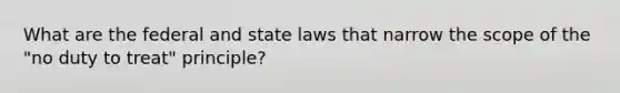 What are the federal and state laws that narrow the scope of the "no duty to treat" principle?