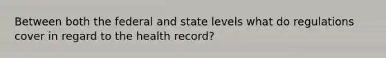 Between both the federal and state levels what do regulations cover in regard to the health record?