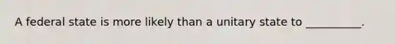 A federal state is more likely than a unitary state to __________.