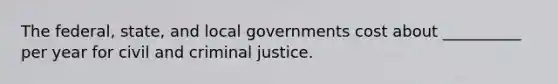 The federal, state, and local governments cost about __________ per year for civil and criminal justice.