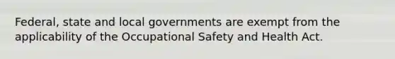 Federal, state and local governments are exempt from the applicability of the Occupational Safety and Health Act.