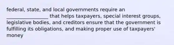 federal, state, and local governments require an _________________ that helps taxpayers, special interest groups, legislative bodies, and creditors ensure that the government is fulfilling its obligations, and making proper use of taxpayers' money