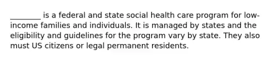 ________ is a federal and state social health care program for low-income families and individuals. It is managed by states and the eligibility and guidelines for the program vary by state. They also must US citizens or legal permanent residents.