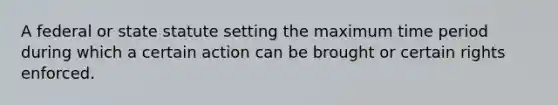 A federal or state statute setting the maximum time period during which a certain action can be brought or certain rights enforced.