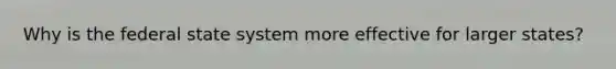Why is the federal state system more effective for larger states?