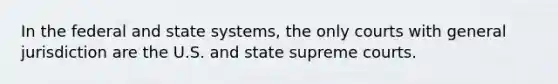 In the federal and state systems, the only courts with general jurisdiction are the U.S. and state supreme courts.