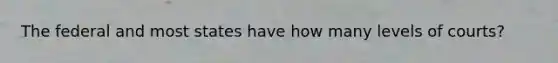 The federal and most states have how many levels of courts?