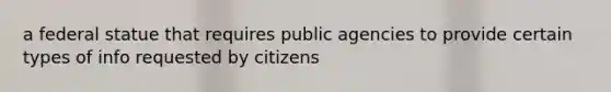 a federal statue that requires public agencies to provide certain types of info requested by citizens