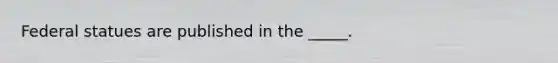 Federal statues are published in the _____.