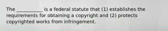 The ___________ is a federal statute that (1) establishes the requirements for obtaining a copyright and (2) protects copyrighted works from infringement.