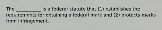 The ___________ is a federal statute that (1) establishes the requirements for obtaining a federal mark and (2) protects marks from infringement.