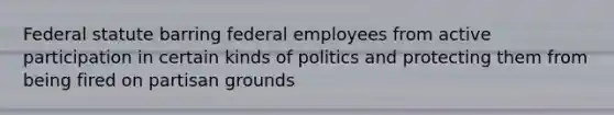 Federal statute barring federal employees from active participation in certain kinds of politics and protecting them from being fired on partisan grounds