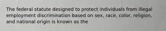 The federal statute designed to protect individuals from illegal employment discrimination based on sex, race, color, religion, and national origin is known as the