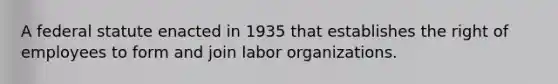 A federal statute enacted in 1935 that establishes the right of employees to form and join labor organizations.