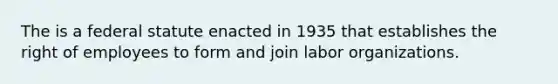 The is a federal statute enacted in 1935 that establishes the right of employees to form and join labor organizations.