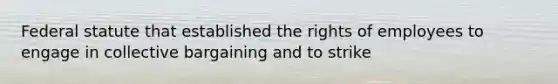 Federal statute that established the rights of employees to engage in collective bargaining and to strike