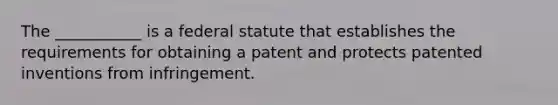 The ___________ is a federal statute that establishes the requirements for obtaining a patent and protects patented inventions from infringement.