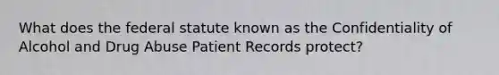 What does the federal statute known as the Confidentiality of Alcohol and Drug Abuse Patient Records protect?