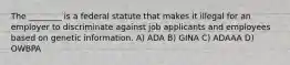 The ________ is a federal statute that makes it illegal for an employer to discriminate against job applicants and employees based on genetic information. A) ADA B) GINA C) ADAAA D) OWBPA