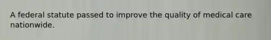 A federal statute passed to improve the quality of medical care nationwide.